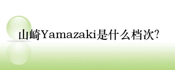 山崎yamazaki是什么档次 牌子网 山崎yamazaki是什么档次 牌子网